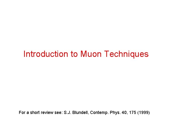 Introduction to Muon Techniques For a short review see: S. J. Blundell, Contemp. Phys.