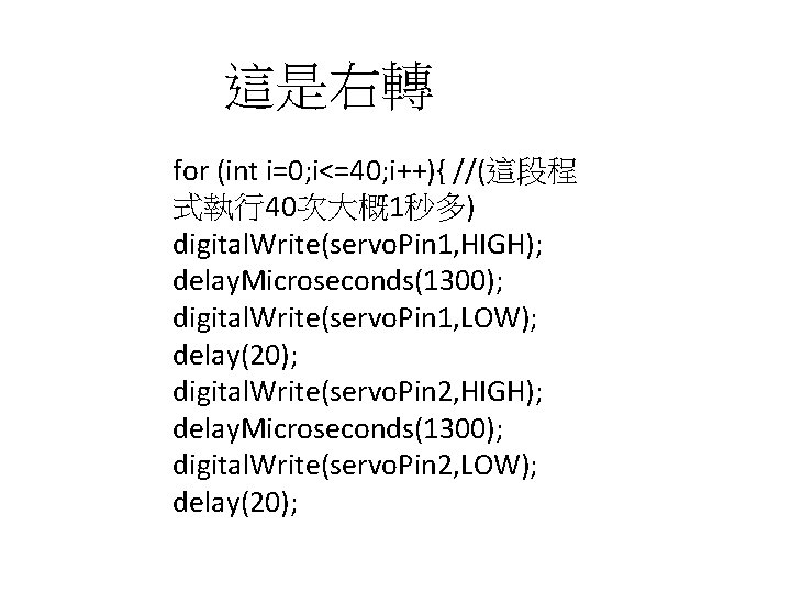 這是右轉 for (int i=0; i<=40; i++){ //(這段程 式執行40次大概1秒多) digital. Write(servo. Pin 1, HIGH); delay.