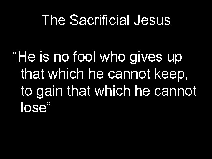 The Sacrificial Jesus “He is no fool who gives up that which he cannot