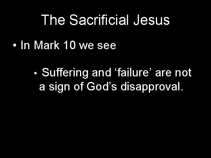 The Sacrificial Jesus • In Mark 10 we see • Suffering and ‘failure’ are