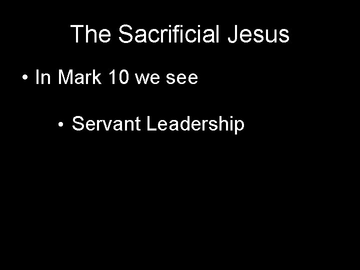 The Sacrificial Jesus • In Mark 10 we see • Servant Leadership 