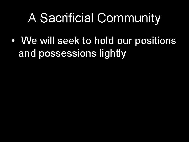A Sacrificial Community • We will seek to hold our positions and possessions lightly