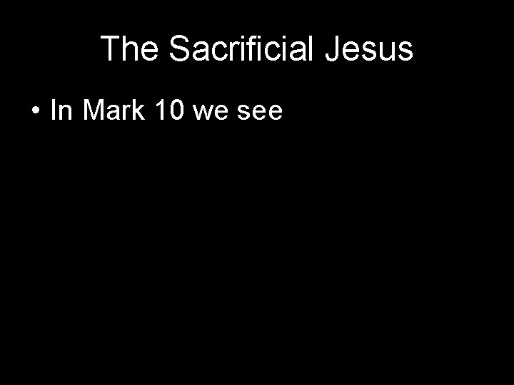 The Sacrificial Jesus • In Mark 10 we see 