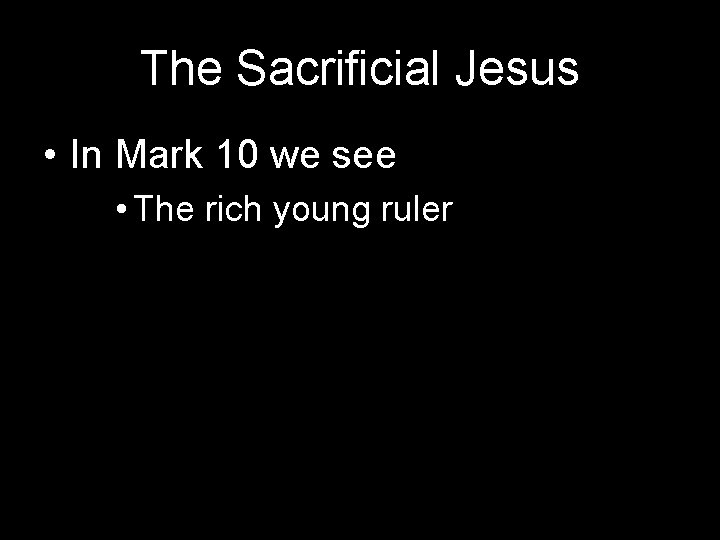 The Sacrificial Jesus • In Mark 10 we see • The rich young ruler
