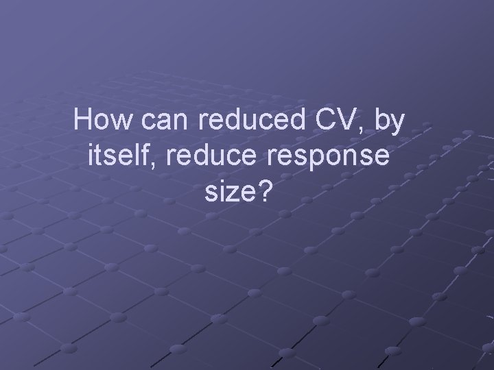 How can reduced CV, by itself, reduce response size? 