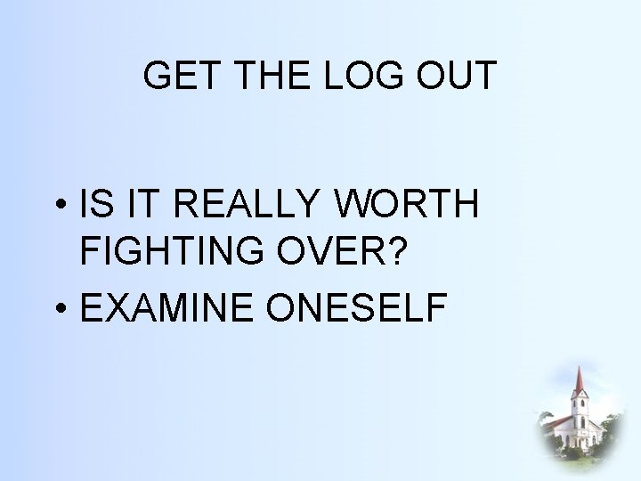 GET THE LOG OUT • IS IT REALLY WORTH FIGHTING OVER? • EXAMINE ONESELF