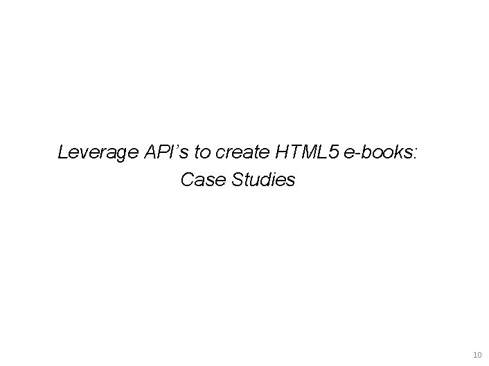 Leverage API’s to create HTML 5 e-books: Case Studies 10 