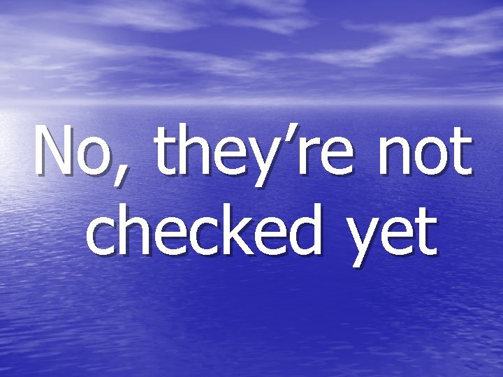 No, they’re not checked yet 