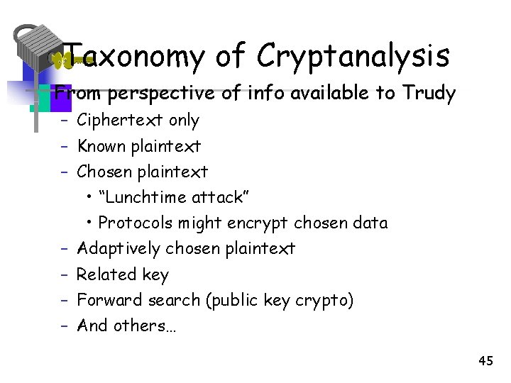 Taxonomy of Cryptanalysis • From perspective of info available to Trudy – Ciphertext only Taxonomy of Cryptanalysis • From perspective of info available to Trudy – Ciphertext only