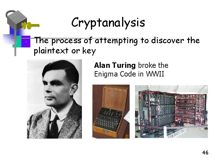 Cryptanalysis • The process of attempting to discover the plaintext or key Alan Turing Cryptanalysis • The process of attempting to discover the plaintext or key Alan Turing
