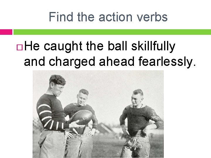 Find the action verbs He caught the ball skillfully and charged ahead fearlessly. 