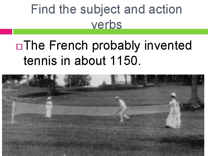 Find the subject and action verbs The French probably invented tennis in about 1150.