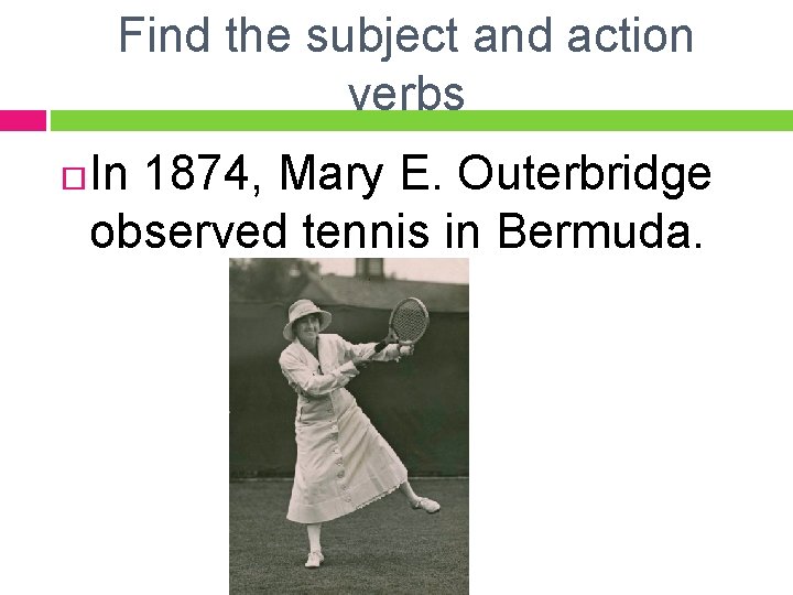 Find the subject and action verbs In 1874, Mary E. Outerbridge observed tennis in