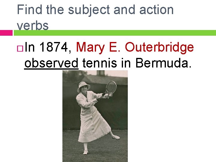 Find the subject and action verbs In 1874, Mary E. Outerbridge observed tennis in