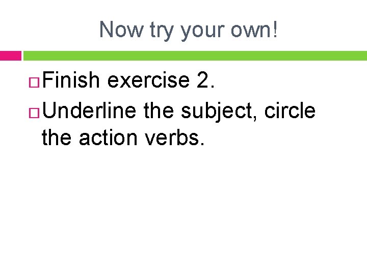 Now try your own! Finish exercise 2. Underline the subject, circle the action verbs.