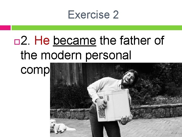 Exercise 2 2. He became the father of the modern personal computer. 