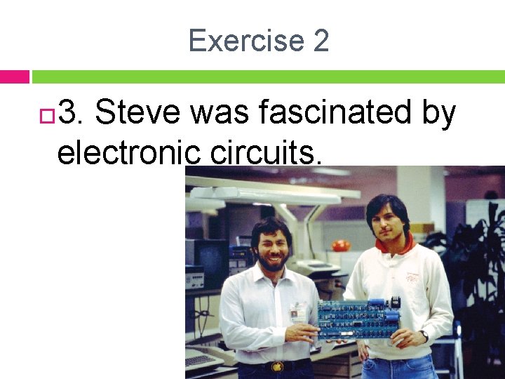 Exercise 2 3. Steve was fascinated by electronic circuits. 