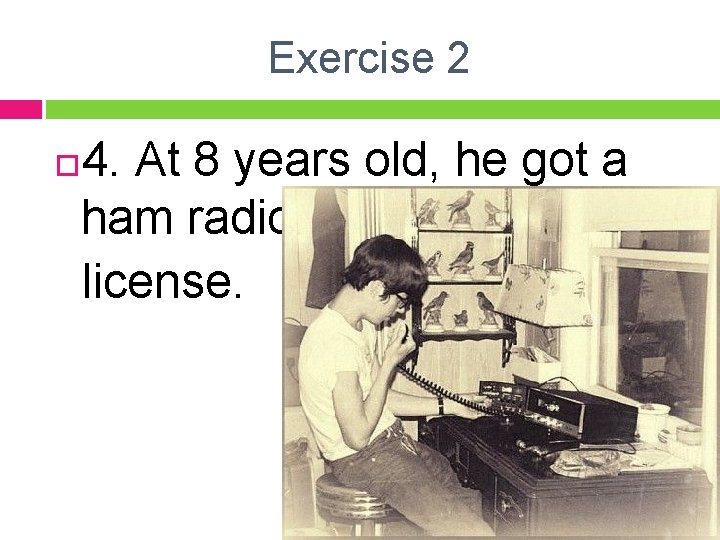 Exercise 2 4. At 8 years old, he got a ham radio license. 