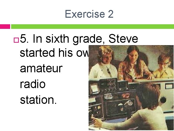 Exercise 2 5. In sixth grade, Steve started his own amateur radio station. 