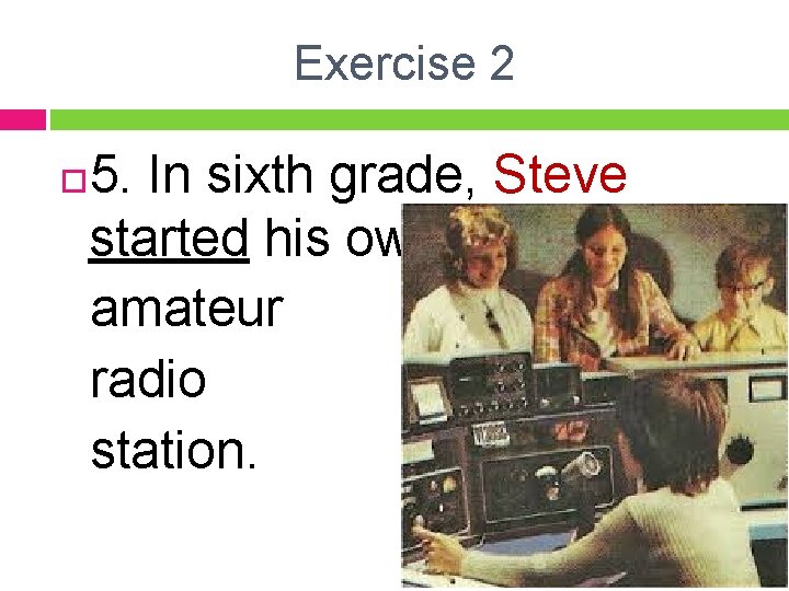 Exercise 2 5. In sixth grade, Steve started his own amateur radio station. 