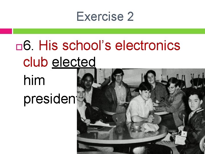 Exercise 2 6. His school’s electronics club elected him president. 