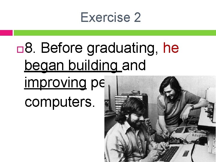 Exercise 2 8. Before graduating, he began building and improving personal computers. 