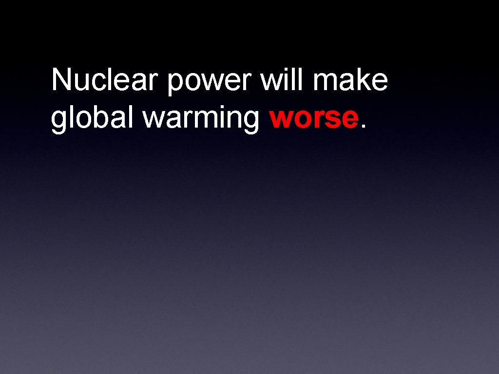 Nuclear power will make global warming worse. 