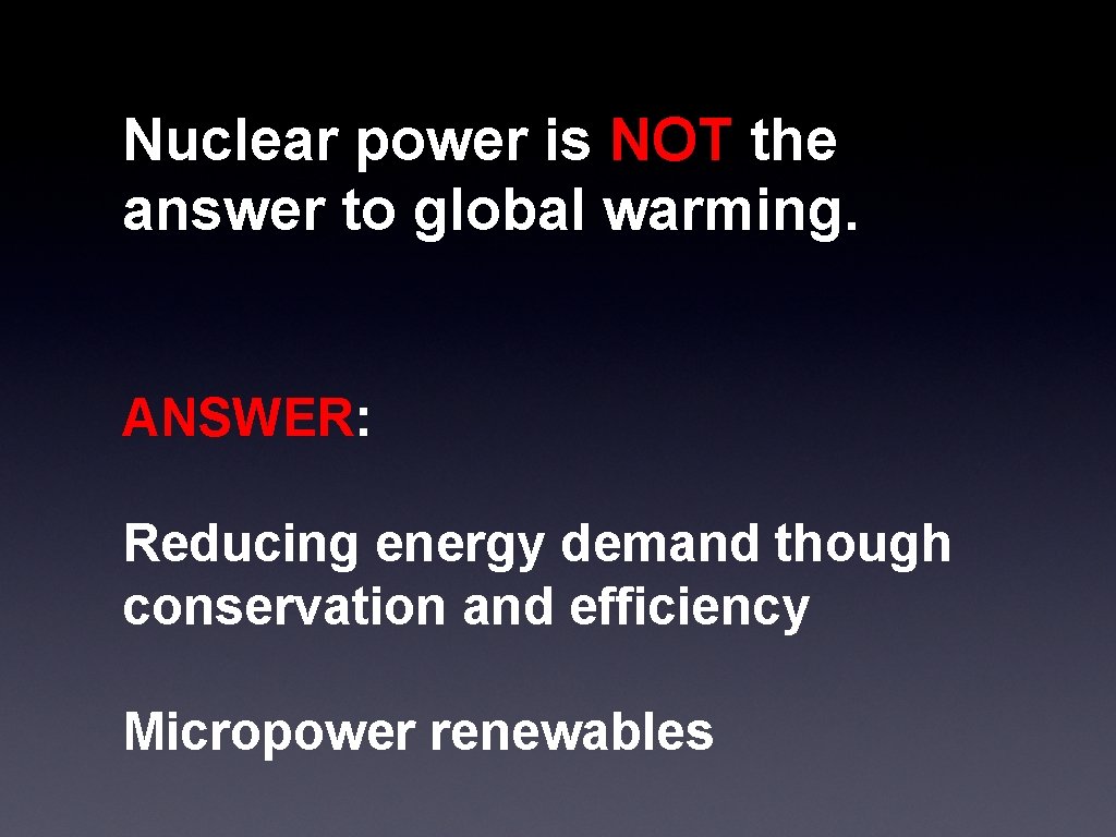 Nuclear power is NOT the answer to global warming. ANSWER: Reducing energy demand though