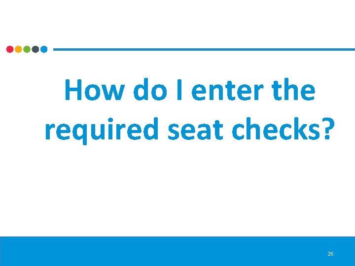 How do I enter the required seat checks? 26 