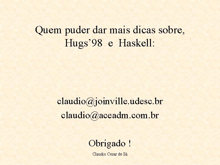 Quem puder dar mais dicas sobre, Hugs’ 98 e Haskell: claudio@joinville. udesc. br claudio@aceadm.