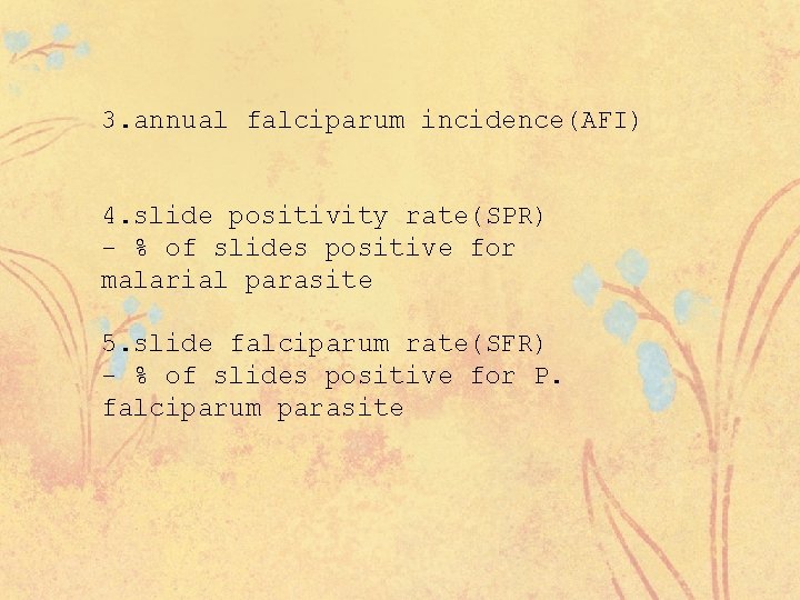 3. annual falciparum incidence(AFI) 4. slide positivity rate(SPR) - % of slides positive for