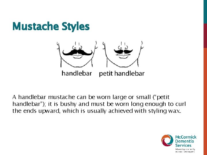 Mustache Styles A handlebar mustache can be worn large or small (“petit handlebar”); it