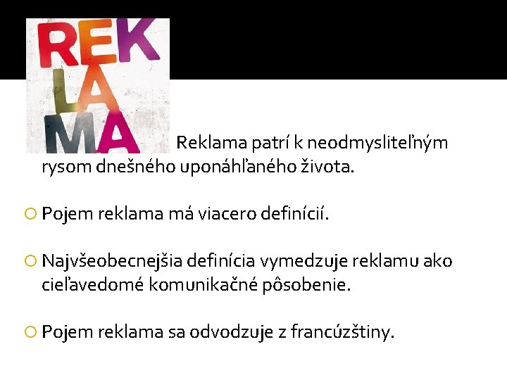 Reklama patrí k neodmysliteľným rysom dnešného uponáhľaného života. Pojem reklama má viacero definícií. Najvšeobecnejšia