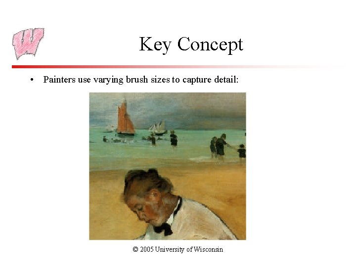 Key Concept • Painters use varying brush sizes to capture detail: © 2005 University