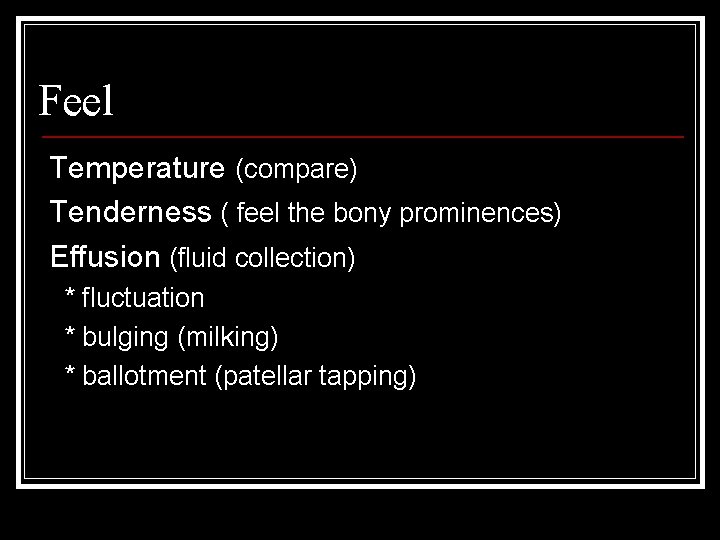 Feel Temperature (compare) Tenderness ( feel the bony prominences) Effusion (fluid collection) * fluctuation
