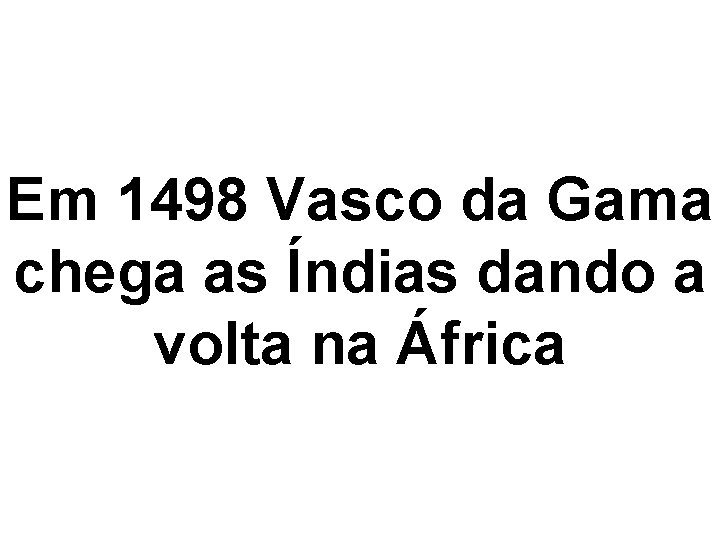 Em 1498 Vasco da Gama chega as Índias dando a volta na África 