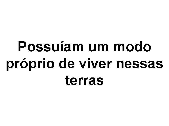 Possuíam um modo próprio de viver nessas terras 