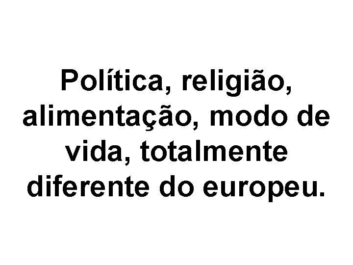 Política, religião, alimentação, modo de vida, totalmente diferente do europeu. 