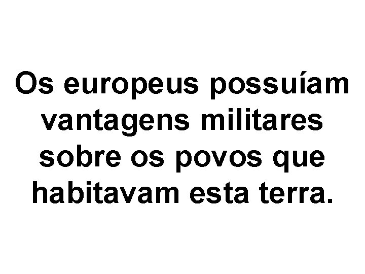 Os europeus possuíam vantagens militares sobre os povos que habitavam esta terra. 