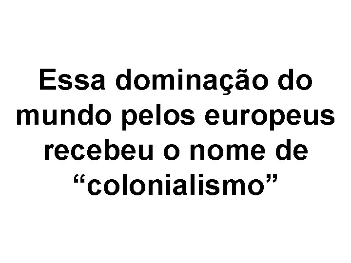 Essa dominação do mundo pelos europeus recebeu o nome de “colonialismo” 