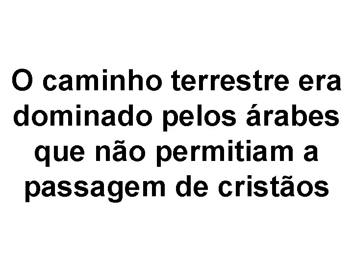 O caminho terrestre era dominado pelos árabes que não permitiam a passagem de cristãos