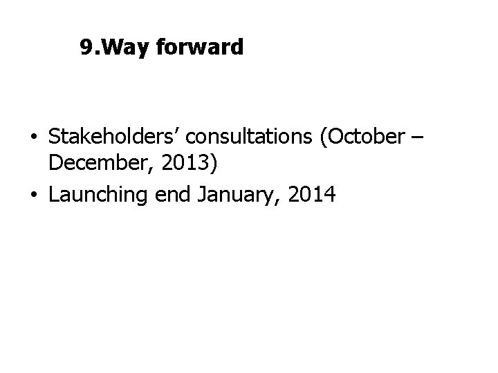 9. Way forward • Stakeholders’ consultations (October – December, 2013) • Launching end January,