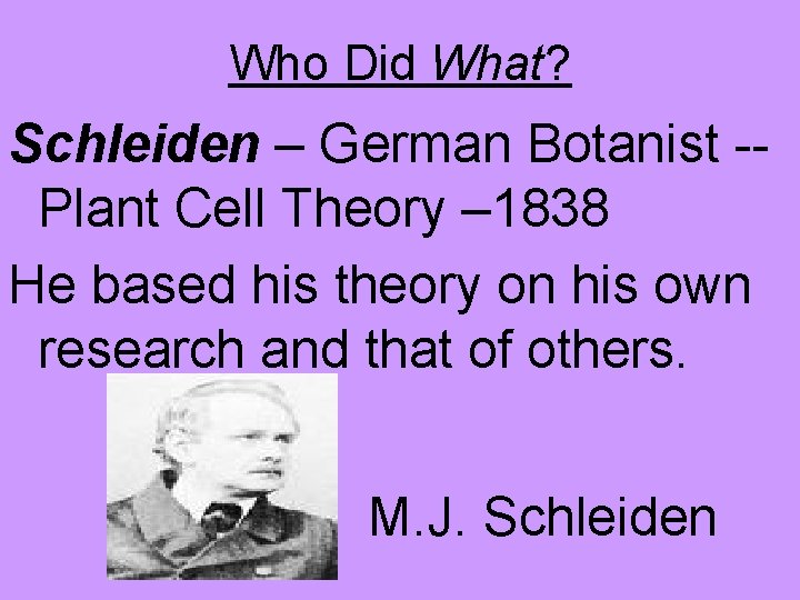 Who Did What? Schleiden – German Botanist -Plant Cell Theory – 1838 He based