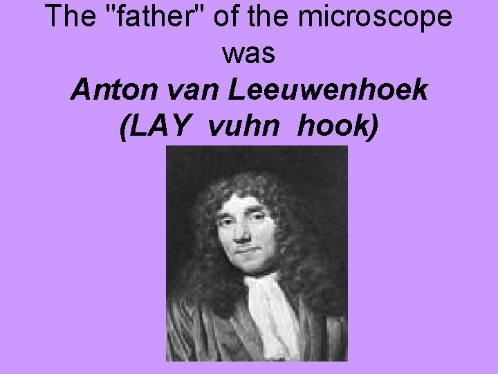 The "father" of the microscope was Anton van Leeuwenhoek (LAY vuhn hook) 