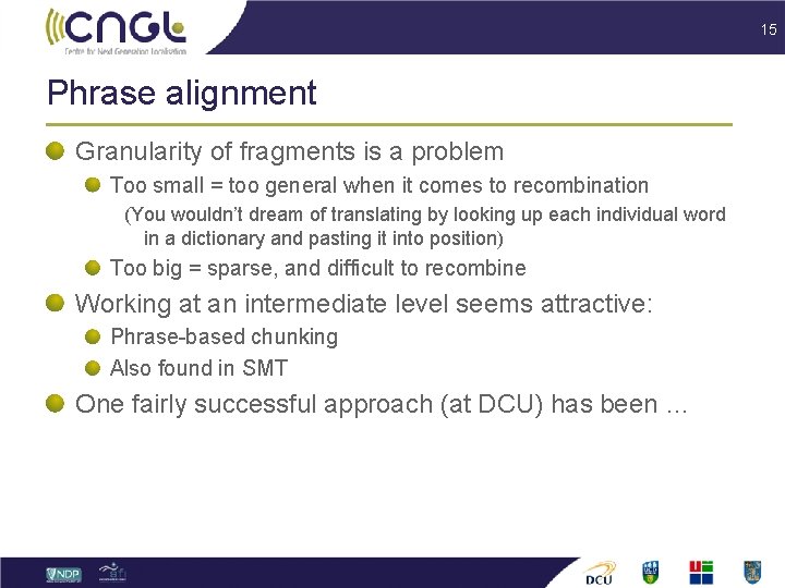 15 Phrase alignment Granularity of fragments is a problem Too small = too general