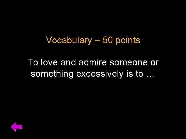 Vocabulary – 50 points To love and admire someone or something excessively is to