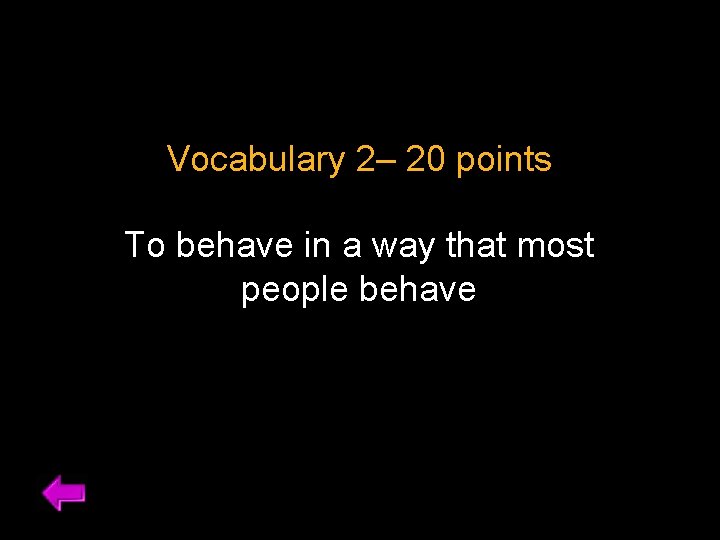 Vocabulary 2– 20 points To behave in a way that most people behave 