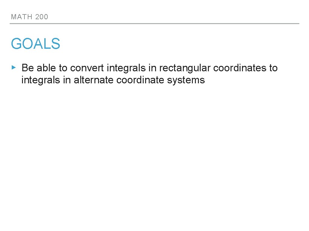 MATH 200 GOALS ▸ Be able to convert integrals in rectangular coordinates to integrals