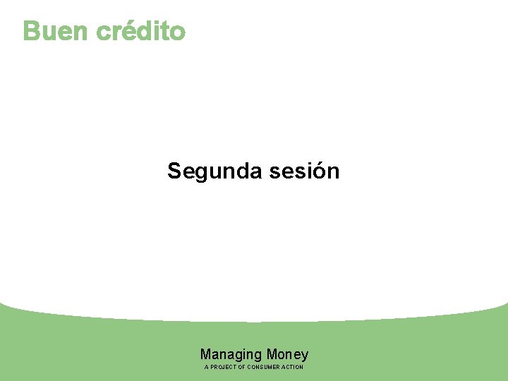 Buen crédito Segunda sesión Managing Money A PROJECT OF CONSUMER ACTION 