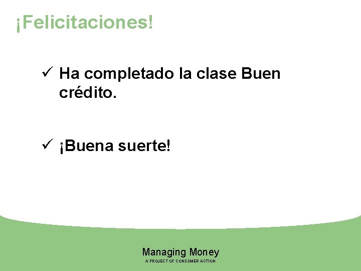 ¡Felicitaciones! ü Ha completado la clase Buen crédito. ü ¡Buena suerte! Managing Money A